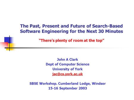 The Past, Present and Future of Search-Based Software Engineering for the Next 30 Minutes “There’s plenty of room at the top” John A Clark Dept of Computer.