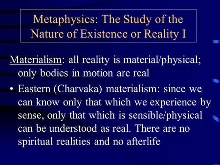 Metaphysics: The Study of the Nature of Existence or Reality I Materialism: all reality is material/physical; only bodies in motion are real Eastern (Charvaka)