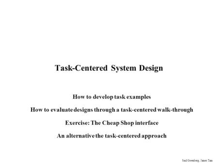 Saul Greenberg, James Tam Task-Centered System Design How to develop task examples How to evaluate designs through a task-centered walk-through Exercise: