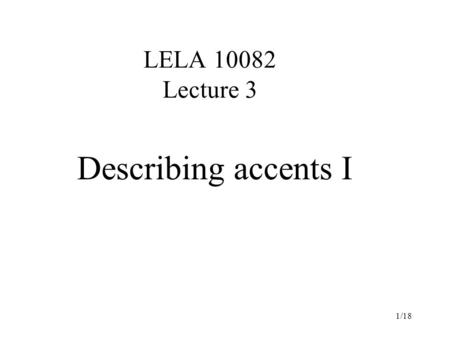 1/18 LELA 10082 Lecture 3 Describing accents I. 2/18 How accents differ Want to talk in general about how to describe accents –We’ll apply today’s ideas.