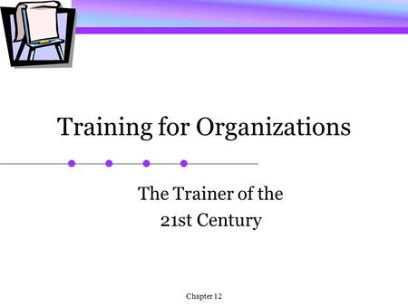 Chapter 12 Training for Organizations The Trainer of the 21st Century.