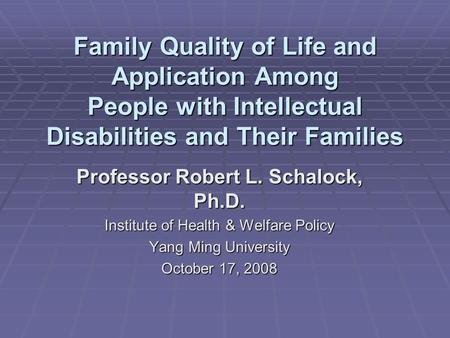 Family Quality of Life and Application Among People with Intellectual Disabilities and Their Families Professor Robert L. Schalock, Ph.D. Institute of.