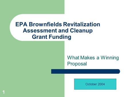 1 EPA Brownfields Revitalization Assessment and Cleanup Grant Funding What Makes a Winning Proposal October 2004.