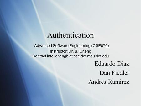 Authentication Advanced Software Engineering (CSE870) Instructor: Dr. B. Cheng Contact info: chengb at cse dot msu dot edu Eduardo Diaz Dan Fiedler Andres.