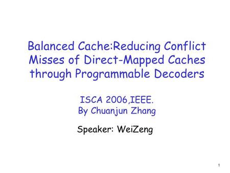 1 Balanced Cache:Reducing Conflict Misses of Direct-Mapped Caches through Programmable Decoders ISCA 2006,IEEE. By Chuanjun Zhang Speaker: WeiZeng.