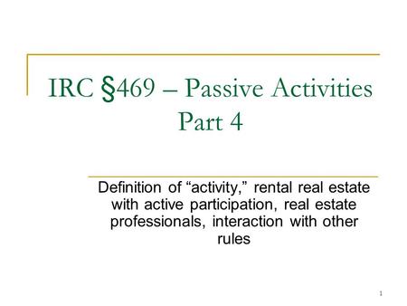 1 IRC §469 – Passive Activities Part 4 Definition of “activity,” rental real estate with active participation, real estate professionals, interaction with.