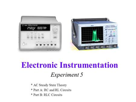 Electronic Instrumentation Experiment 5 * AC Steady State Theory * Part A: RC and RL Circuits * Part B: RLC Circuits.