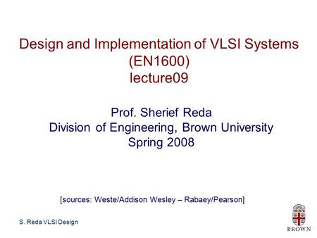 S. Reda VLSI Design Design and Implementation of VLSI Systems (EN1600) lecture09 Prof. Sherief Reda Division of Engineering, Brown University Spring 2008.