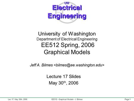 Lec 17: May 30th, 2006EE512 - Graphical Models - J. BilmesPage 1 Jeff A. Bilmes University of Washington Department of Electrical Engineering EE512 Spring,