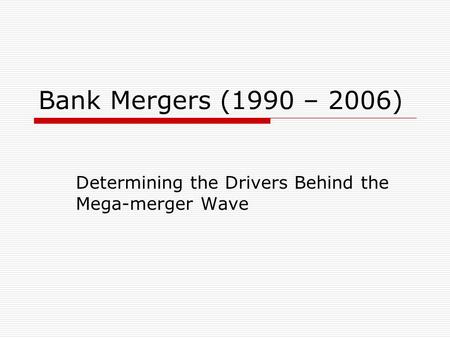 Bank Mergers (1990 – 2006) Determining the Drivers Behind the Mega-merger Wave.