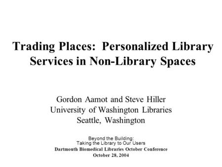 Trading Places: Personalized Library Services in Non-Library Spaces Gordon Aamot and Steve Hiller University of Washington Libraries Seattle, Washington.