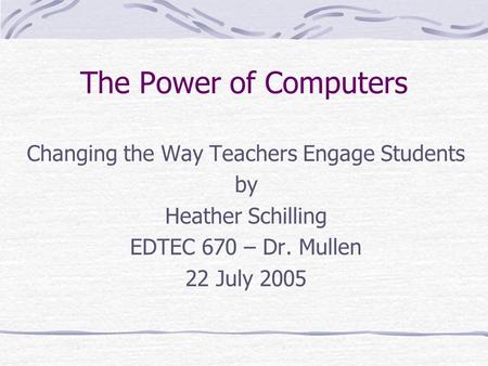 The Power of Computers Changing the Way Teachers Engage Students by Heather Schilling EDTEC 670 – Dr. Mullen 22 July 2005.