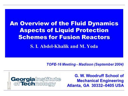 An Overview of the Fluid Dynamics Aspects of Liquid Protection Schemes for Fusion Reactors S. I. Abdel-Khalik and M. Yoda TOFE-16 Meeting - Madison (September.