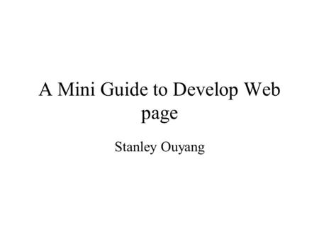 A Mini Guide to Develop Web page Stanley Ouyang. Agenda Basic HTML Recipes for a Web page Web Authoring tools Advanced HTML Demo Practice.