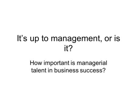 It’s up to management, or is it? How important is managerial talent in business success?