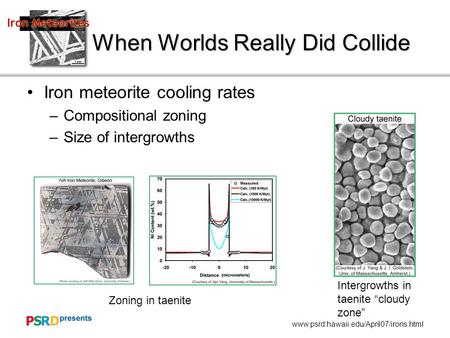 Www.psrd.hawaii.edu/April07/irons.html When Worlds Really Did Collide Iron meteorite cooling rates –Compositional zoning –Size of intergrowths Intergrowths.