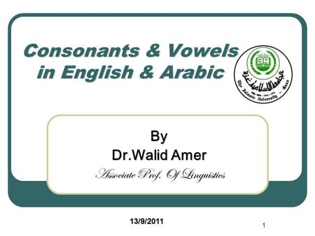 1 Consonants & Vowels in English & Arabic By Dr.Walid Amer Associate Prof. Of Linguistics 13/9/2011.