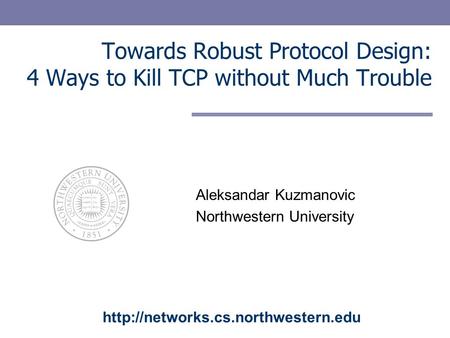 Towards Robust Protocol Design: 4 Ways to Kill TCP without Much Trouble Aleksandar Kuzmanovic Northwestern University