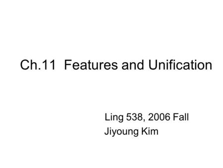 Ch.11 Features and Unification Ling 538, 2006 Fall Jiyoung Kim.