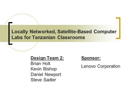 Locally Networked, Satellite-Based Computer Labs for Tanzanian Classrooms Design Team 2: Brian Holt Kevin Bishop Daniel Newport Steve Sadler Sponsor: Lenovo.