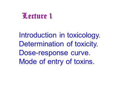 Introduction in toxicology. Determination of toxicity. Dose-response curve. Mode of entry of toxins. Lecture 1.