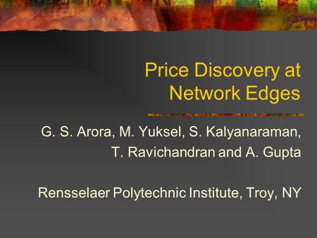 Price Discovery at Network Edges G. S. Arora, M. Yuksel, S. Kalyanaraman, T. Ravichandran and A. Gupta Rensselaer Polytechnic Institute, Troy, NY.