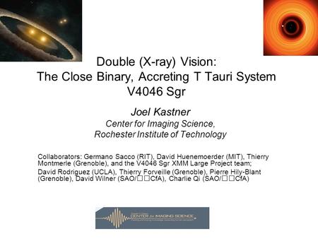 Double (X-ray) Vision: The Close Binary, Accreting T Tauri System V4046 Sgr Joel Kastner Center for Imaging Science, Rochester Institute of Technology.