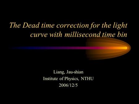 The Dead time correction for the light curve with millisecond time bin Liang, Jau-shian Institute of Physics, NTHU 2006/12/5.