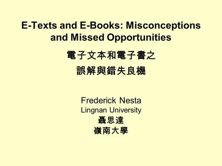 E-Texts and E-Books: Misconceptions and Missed Opportunities 電子文本和電子書之 誤解與錯失良機 Frederick Nesta Lingnan University 聶思達 嶺南大學.