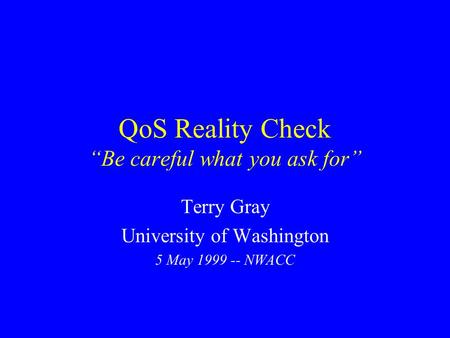 QoS Reality Check “Be careful what you ask for” Terry Gray University of Washington 5 May 1999 -- NWACC.