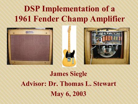 DSP Implementation of a 1961 Fender Champ Amplifier James Siegle Advisor: Dr. Thomas L. Stewart May 6, 2003.