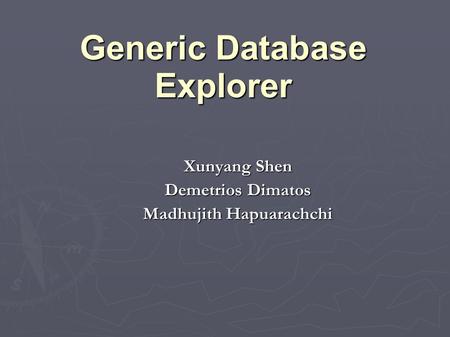 Generic Database Explorer Xunyang Shen Demetrios Dimatos Madhujith Hapuarachchi.