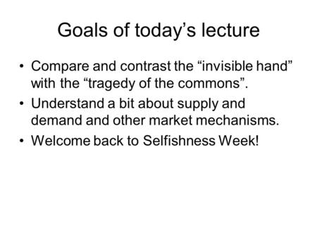 Goals of today’s lecture Compare and contrast the “invisible hand” with the “tragedy of the commons”. Understand a bit about supply and demand and other.