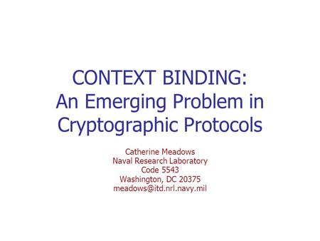 CONTEXT BINDING: An Emerging Problem in Cryptographic Protocols Catherine Meadows Naval Research Laboratory Code 5543 Washington, DC 20375