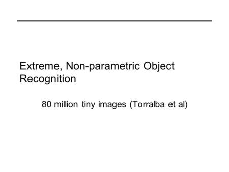 Extreme, Non-parametric Object Recognition 80 million tiny images (Torralba et al)