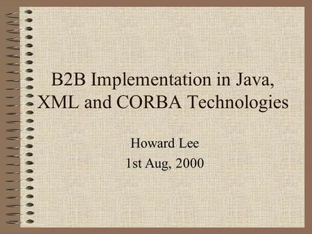 B2B Implementation in Java, XML and CORBA Technologies Howard Lee 1st Aug, 2000.