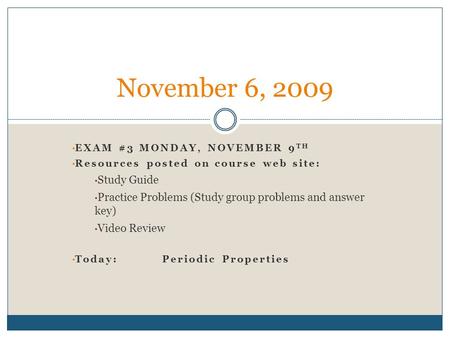 EXAM #3 MONDAY, NOVEMBER 9 TH Resources posted on course web site: Study Guide Practice Problems (Study group problems and answer key) Video Review Today:Periodic.