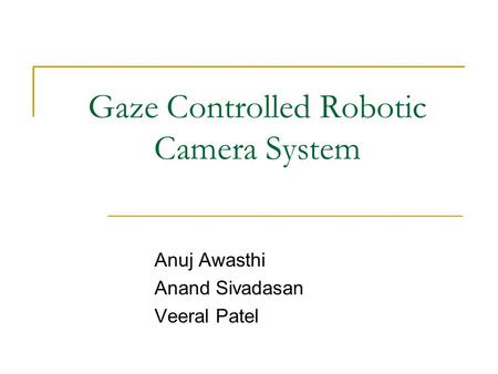 Gaze Controlled Robotic Camera System Anuj Awasthi Anand Sivadasan Veeral Patel.