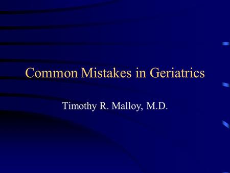 Common Mistakes in Geriatrics Timothy R. Malloy, M.D.