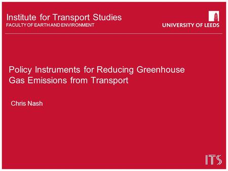 Institute for Transport Studies FACULTY OF EARTH AND ENVIRONMENT Policy Instruments for Reducing Greenhouse Gas Emissions from Transport Chris Nash.