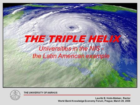 Lauritz B. Holm-Nielsen, Rector World Bank Knowledge Economy Forum, Prague, March 29, 2006 THE UNIVERSITY OF AARHUS THE TRIPLE HELIX Universities in the.