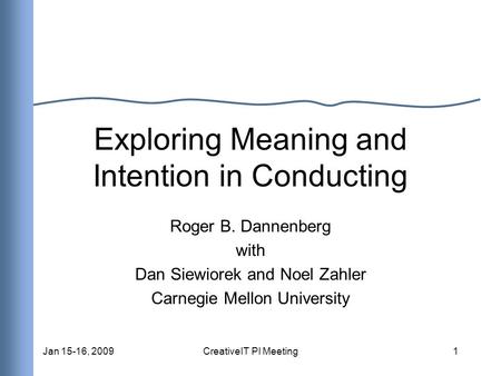 Jan 15-16, 2009CreativeIT PI Meeting1 Exploring Meaning and Intention in Conducting Roger B. Dannenberg with Dan Siewiorek and Noel Zahler Carnegie Mellon.