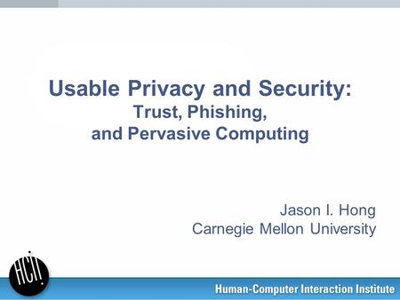 Usable Privacy and Security: Trust, Phishing, and Pervasive Computing Jason I. Hong Carnegie Mellon University.