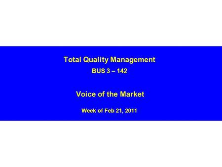 Total Quality Management BUS 3 – 142 Voice of the Market Week of Feb 21, 2011.