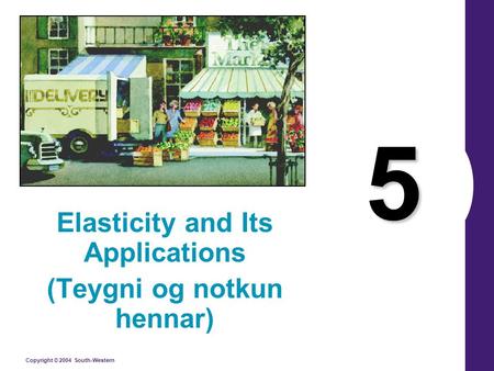 Copyright © 2004 South-Western 5 Elasticity and Its Applications (Teygni og notkun hennar)