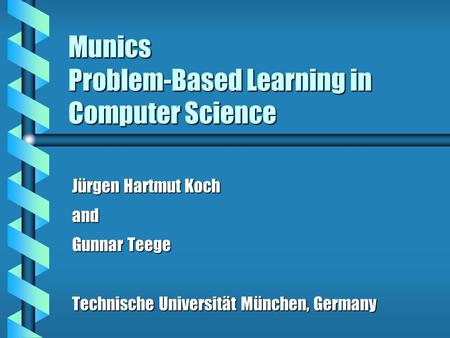 Munics Problem-Based Learning in Computer Science Jürgen Hartmut Koch and Gunnar Teege Technische Universität München, Germany.