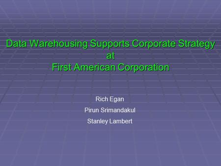 Data Warehousing Supports Corporate Strategy at First American Corporation Rich Egan Pirun Srimandakul Stanley Lambert.