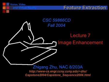 Vision, Video and Virtual Reality Feature Extraction Lecture 7 Image Enhancement CSC 59866CD Fall 2004 Zhigang Zhu, NAC 8/203A