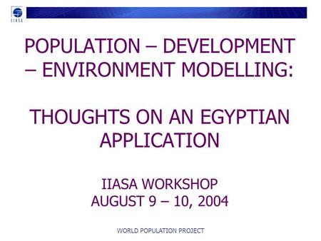 WORLD POPULATION PROJECT POPULATION – DEVELOPMENT – ENVIRONMENT MODELLING: THOUGHTS ON AN EGYPTIAN APPLICATION IIASA WORKSHOP AUGUST 9 – 10, 2004.