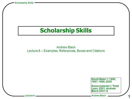 Scholarship Skills Andrew BlackLecture 8 1 Scholarship Skills Andrew Black Lecture 8 – Examples, References, Boxes and Citations David Maier © 1996, 1997,